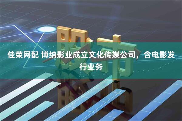 佳荣网配 博纳影业成立文化传媒公司，含电影发行业务
