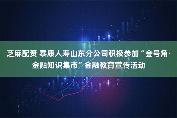 芝麻配资 泰康人寿山东分公司积极参加“金号角·金融知识集市”金融教育宣传活动