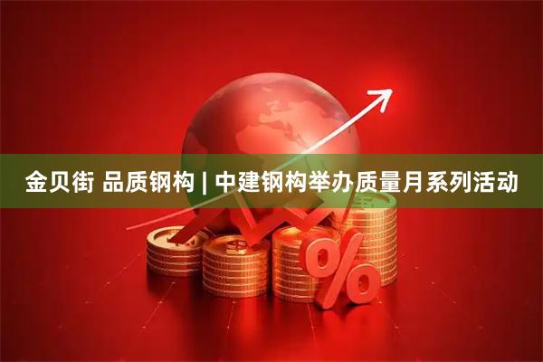 金贝街 品质钢构 | 中建钢构举办质量月系列活动