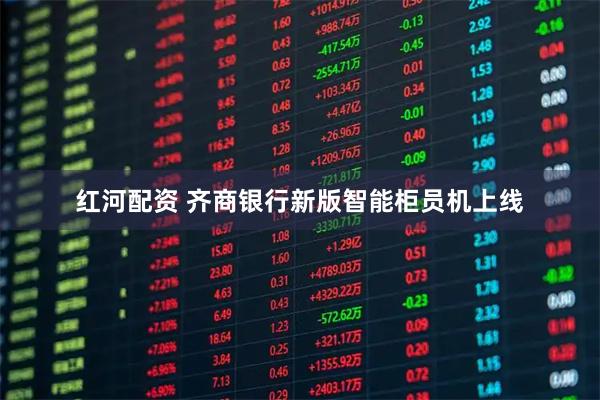 红河配资 齐商银行新版智能柜员机上线