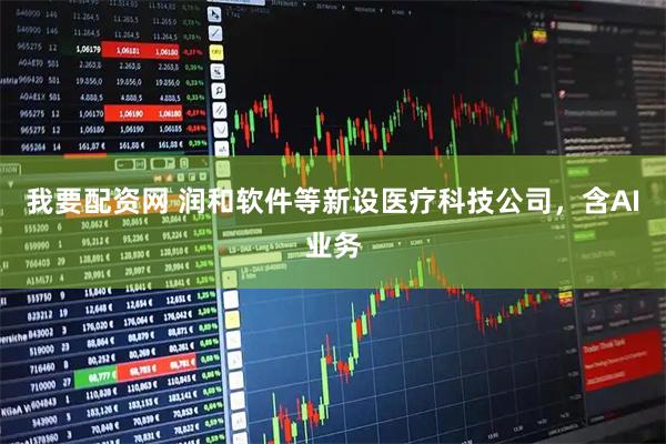 我要配资网 润和软件等新设医疗科技公司，含AI业务