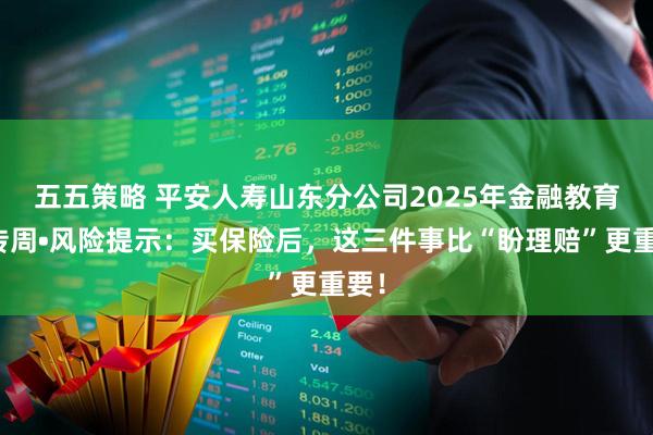 五五策略 平安人寿山东分公司2025年金融教育宣传周•风险提示：买保险后，这三件事比“盼理赔”更重要！