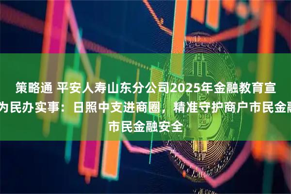 策略通 平安人寿山东分公司2025年金融教育宣传周•为民办实事：日照中支进商圈，精准守护商户市民金融安全
