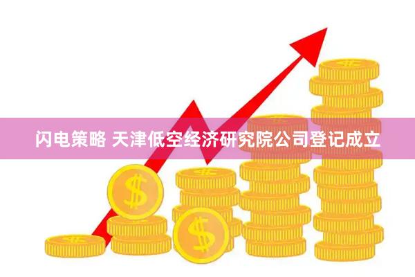 闪电策略 天津低空经济研究院公司登记成立