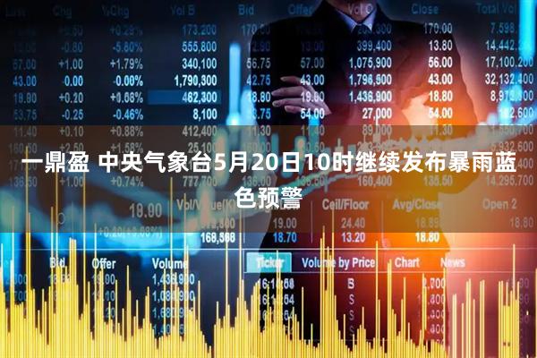 一鼎盈 中央气象台5月20日10时继续发布暴雨蓝色预警