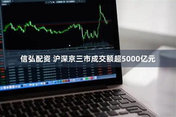 信弘配资 沪深京三市成交额超5000亿元