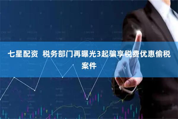 七星配资  税务部门再曝光3起骗享税费优惠偷税案件
