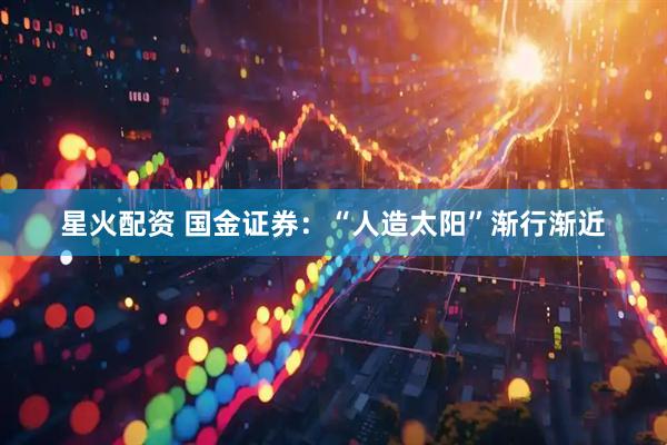 星火配资 国金证券：“人造太阳”渐行渐近