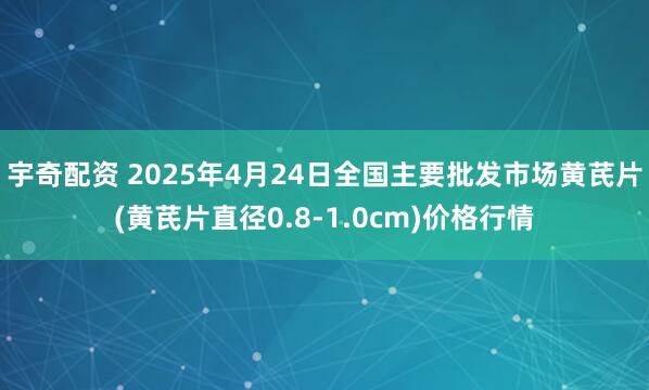 宇奇配资 2025年4月24日全国主要批发市场黄芪片(黄芪片直径0.8-1.0cm)价格行情