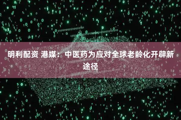 明利配资 港媒：中医药为应对全球老龄化开辟新途径