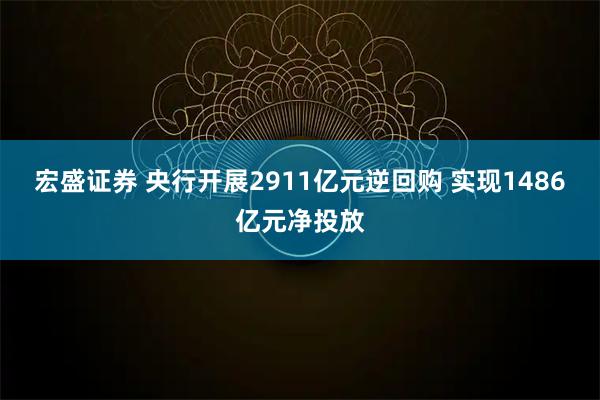 宏盛证券 央行开展2911亿元逆回购 实现1486亿元净投放