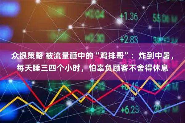 众银策略 被流量砸中的“鸡排哥”：炸到中暑，每天睡三四个小时，怕辜负顾客不舍得休息