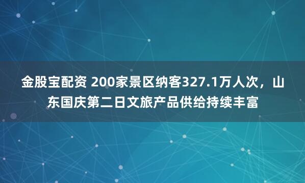 金股宝配资 200家景区纳客327.1万人次，山东国庆第二日文旅产品供给持续丰富