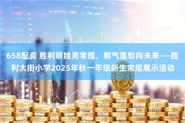 658配资 胜利萌娃亮常规，朝气蓬勃向未来——胜利大街小学2025年秋一年级新生常规展示活动