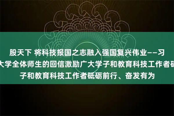 股天下 将科技报国之志融入强国复兴伟业——习近平总书记给天津大学全体师生的回信激励广大学子和教育科技工作者砥砺前行、奋发有为