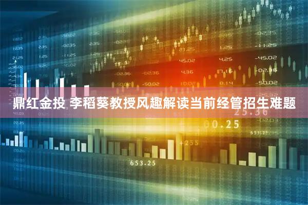 鼎红金投 李稻葵教授风趣解读当前经管招生难题
