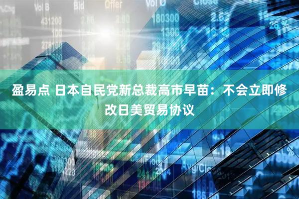 盈易点 日本自民党新总裁高市早苗：不会立即修改日美贸易协议