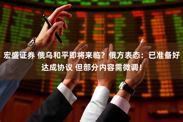 宏盛证券 俄乌和平即将来临？俄方表态：已准备好达成协议 但部分内容需微调！