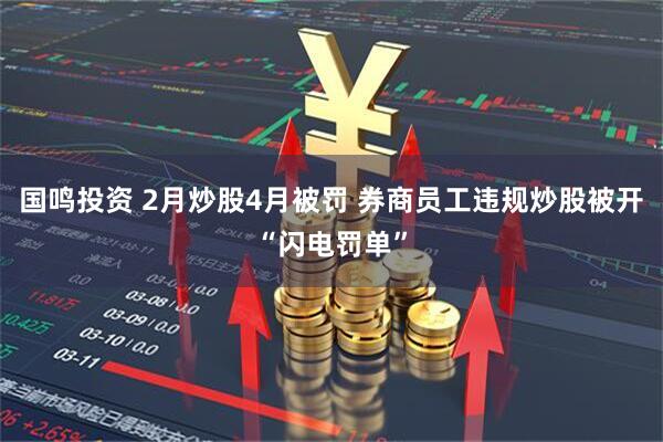 国鸣投资 2月炒股4月被罚 券商员工违规炒股被开“闪电罚单”