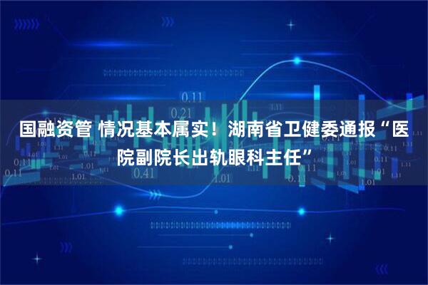 国融资管 情况基本属实！湖南省卫健委通报“医院副院长出轨眼科主任”