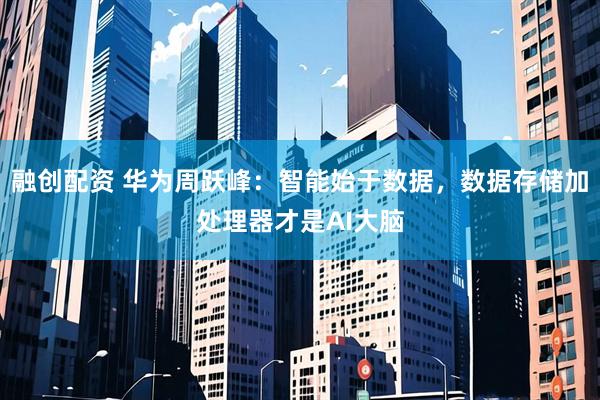 融创配资 华为周跃峰：智能始于数据，数据存储加处理器才是AI大脑