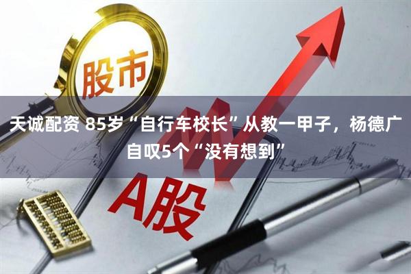 天诚配资 85岁“自行车校长”从教一甲子，杨德广自叹5个“没有想到”