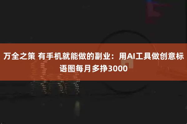 万全之策 有手机就能做的副业：用AI工具做创意标语图每月多挣3000
