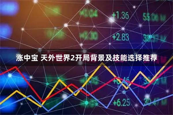 涨中宝 天外世界2开局背景及技能选择推荐