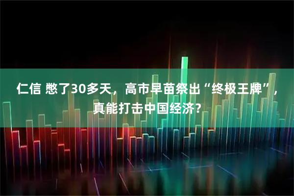 仁信 憋了30多天，高市早苗祭出“终极王牌”，真能打击中国经济？
