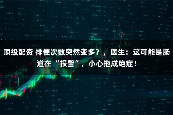 顶级配资 排便次数突然变多？，医生：这可能是肠道在 “报警”，小心拖成绝症！