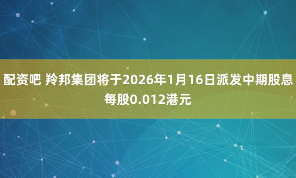 配资吧 羚邦集团将于2026年1月16日派发中期股息每股0.012港元