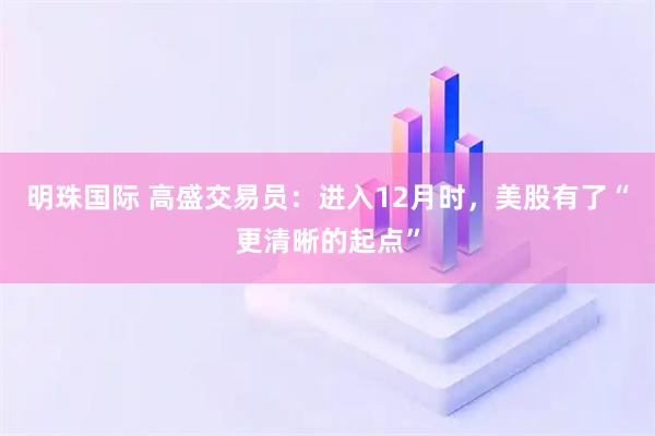 明珠国际 高盛交易员：进入12月时，美股有了“更清晰的起点”