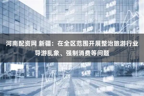 河南配资网 新疆:在全区范围开展整治旅游行业导游乱象、强制消费等问题