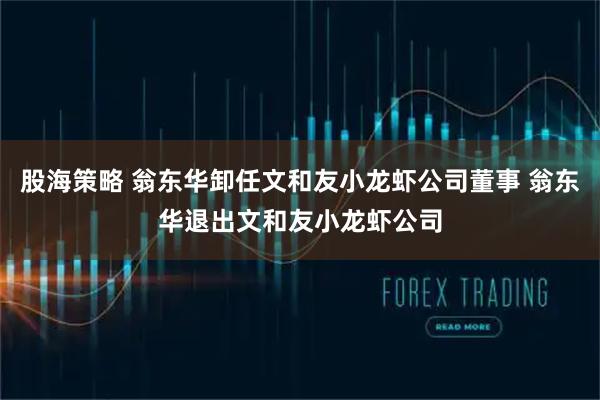 股海策略 翁东华卸任文和友小龙虾公司董事 翁东华退出文和友小龙虾公司