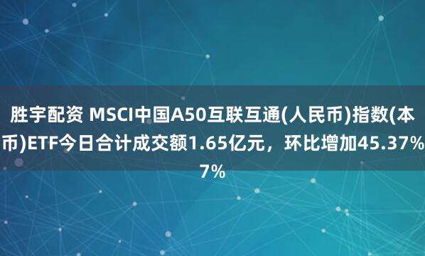胜宇配资 MSCI中国A50互联互通(人民币)指数(本币)ETF今日合计成交额1.65亿元，环比增加45.37%