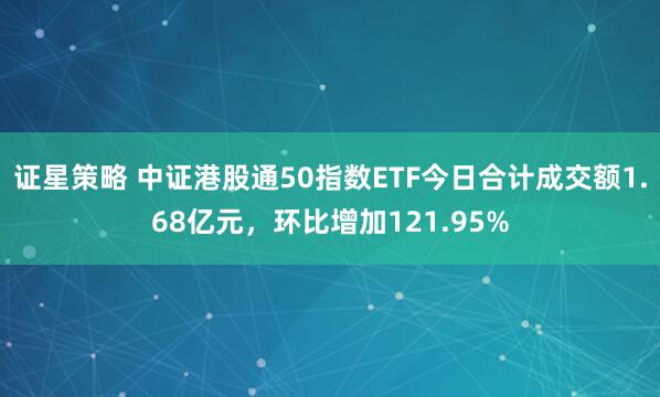 证星策略 中证港股通50指数ETF今日合计成交额1.68亿元，环比增加121.95%