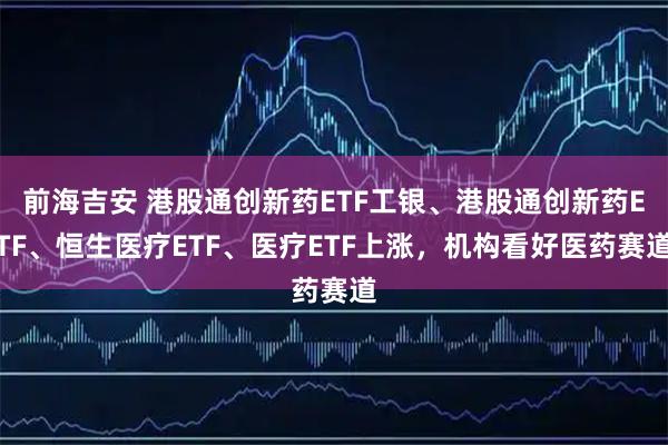 前海吉安 港股通创新药ETF工银、港股通创新药ETF、恒生医疗ETF、医疗ETF上涨，机构看好医药赛道