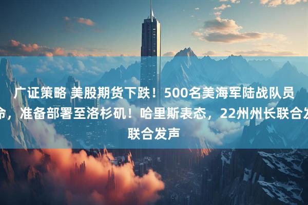 广证策略 美股期货下跌！500名美海军陆战队员待命，准备部署至洛杉矶！哈里斯表态，22州州长联合发声
