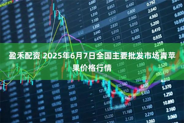 盈禾配资 2025年6月7日全国主要批发市场青苹果价格行情