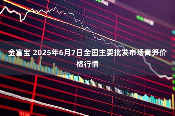 金富宝 2025年6月7日全国主要批发市场青笋价格行情