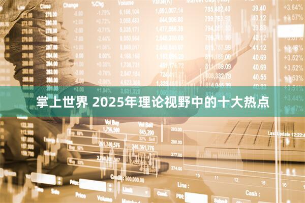 掌上世界 2025年理论视野中的十大热点