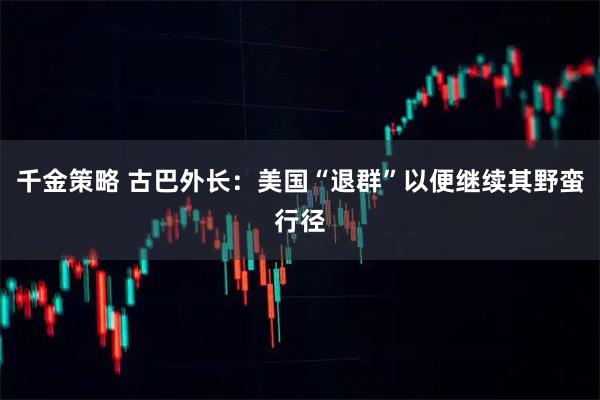 千金策略 古巴外长：美国“退群”以便继续其野蛮行径