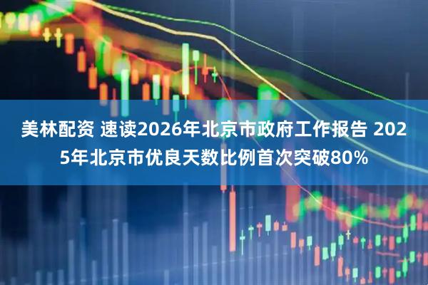 美林配资 速读2026年北京市政府工作报告 2025年北京市优良天数比例首次突破80%