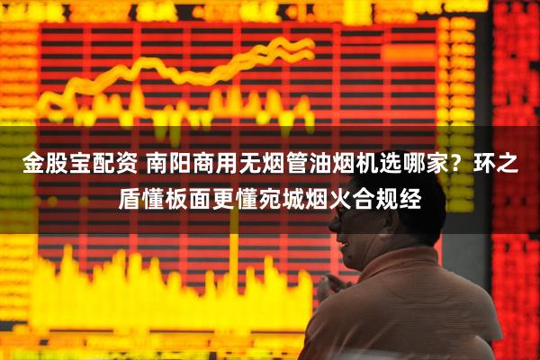 金股宝配资 南阳商用无烟管油烟机选哪家？环之盾懂板面更懂宛城烟火合规经