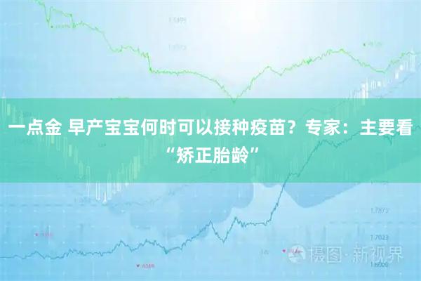 一点金 早产宝宝何时可以接种疫苗？专家：主要看“矫正胎龄”