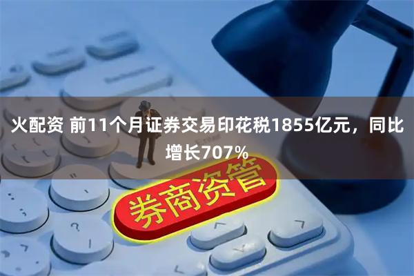火配资 前11个月证券交易印花税1855亿元，同比增长707%