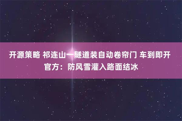 开源策略 祁连山一隧道装自动卷帘门 车到即开 官方:防风雪灌入路面结冰