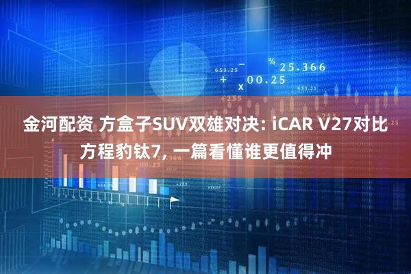 金河配资 方盒子SUV双雄对决: iCAR V27对比方程豹钛7, 一篇看懂谁更值得冲
