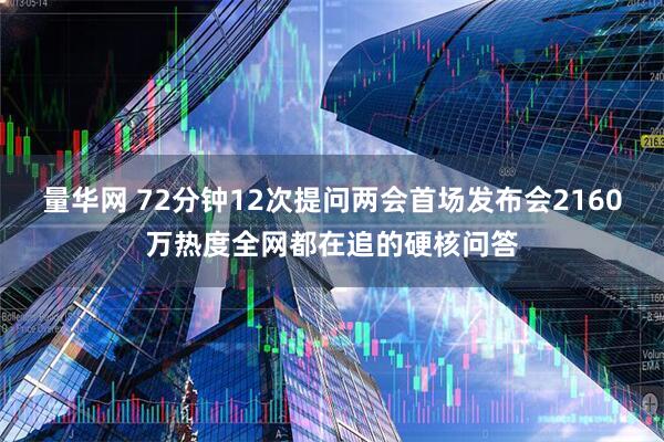 量华网 72分钟12次提问两会首场发布会2160万热度全网都在追的硬核问答