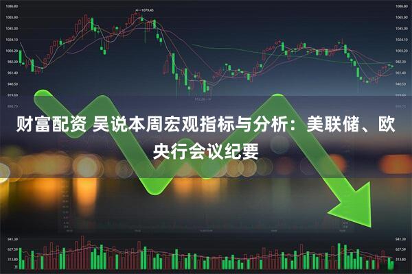 财富配资 吴说本周宏观指标与分析:美联储、欧央行会议纪要